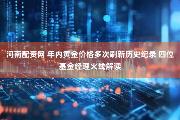 河南配资网 年内黄金价格多次刷新历史纪录 四位基金经理火线解读