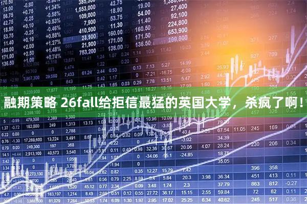 融期策略 26fall给拒信最猛的英国大学，杀疯了啊！