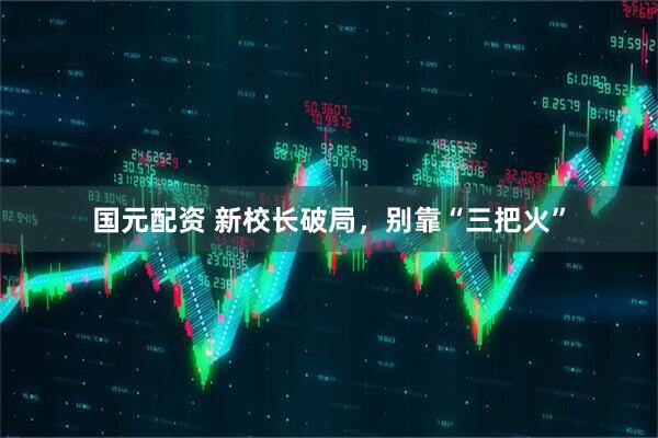 国元配资 新校长破局,别靠“三把火”