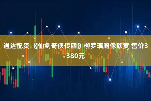 通达配资 《仙剑奇侠传四》柳梦璃雕像欣赏 售价3380元
