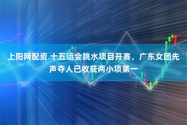 上阳网配资 十五运会跳水项目开赛，广东女团先声夺人已收获两小项第一