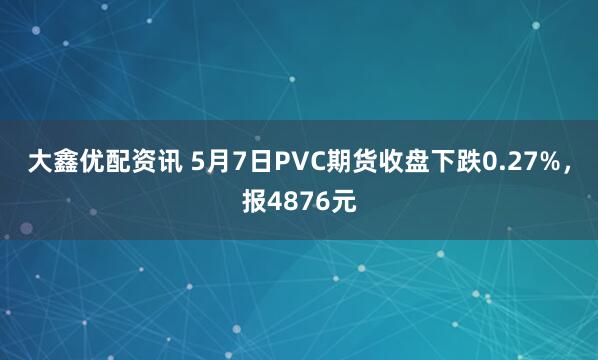 大鑫优配资讯 5月7日PVC期货收盘下跌0.27%,报4876元