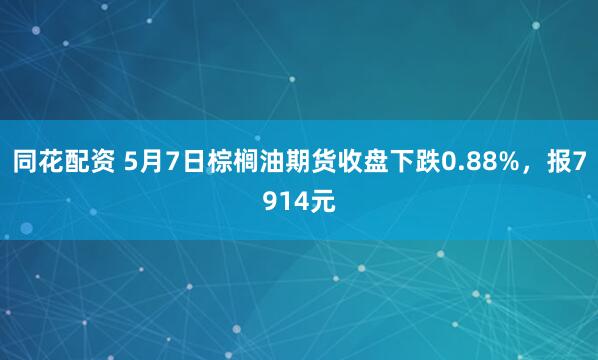同花配资 5月7日棕榈油期货收盘下跌0.88%,报7914元