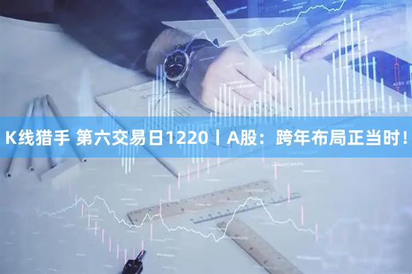 K线猎手 第六交易日1220丨A股：跨年布局正当时！