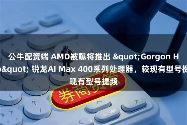 公牛配资端 AMD被曝将推出 "Gorgon Halo" 锐龙AI Max 400系列处理器，较现有型号提频