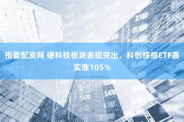 指盈配资网 硬科技板块表现突出,科创综指ETF嘉实涨105%