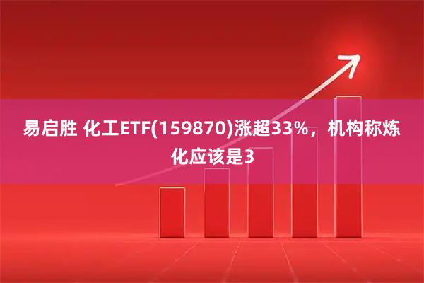 易启胜 化工ETF(159870)涨超33%,机构称炼化应该是3