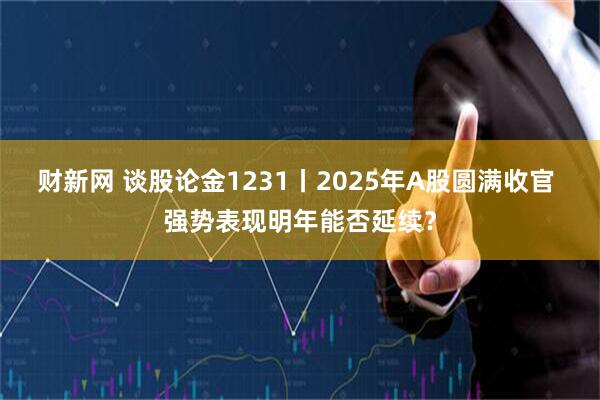 财新网 谈股论金1231丨2025年A股圆满收官 强势表现明年能否延续？