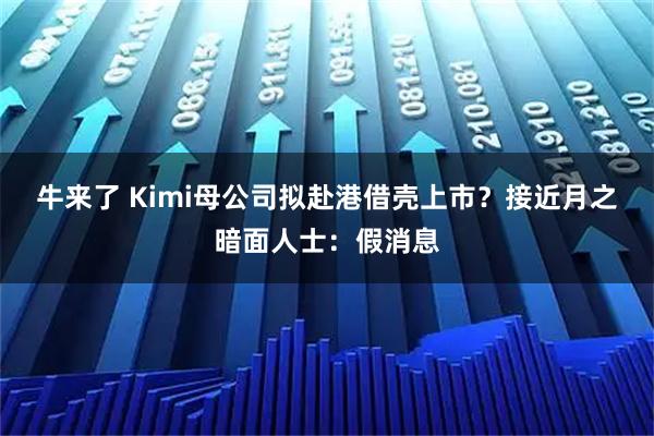 牛来了 Kimi母公司拟赴港借壳上市?接近月之暗面人士:假消息