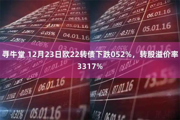 寻牛堂 12月23日欧22转债下跌052%，转股溢价率3317%