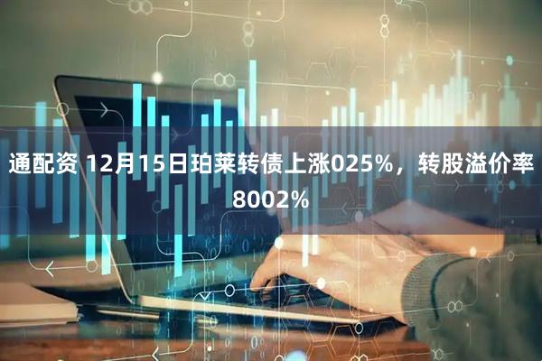 通配资 12月15日珀莱转债上涨025%，转股溢价率8002%