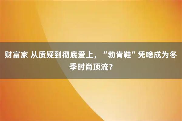 财富家 从质疑到彻底爱上,“勃肯鞋”凭啥成为冬季时尚顶流?