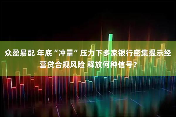 众盈易配 年底“冲量”压力下多家银行密集提示经营贷合规风险 释放何种信号?