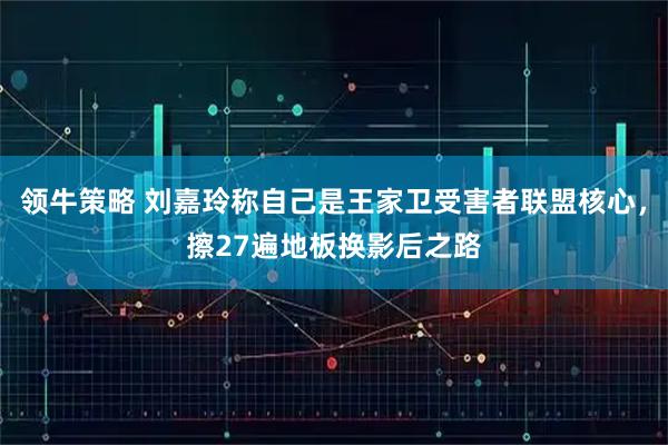 领牛策略 刘嘉玲称自己是王家卫受害者联盟核心,擦27遍地板换影后之路