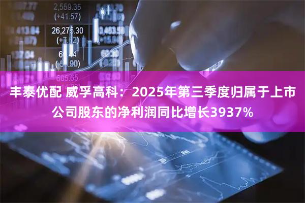 丰泰优配 威孚高科:2025年第三季度归属于上市公司股东的净利润同比增长3937%