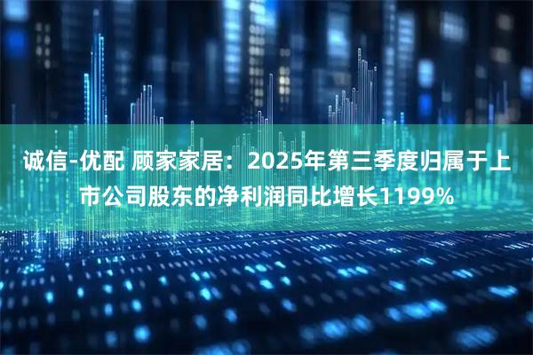 诚信-优配 顾家家居:2025年第三季度归属于上市公司股东的净利润同比增长1199%