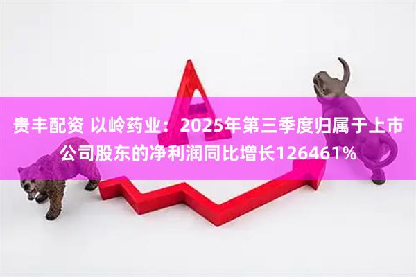贵丰配资 以岭药业：2025年第三季度归属于上市公司股东的净利润同比增长126461%
