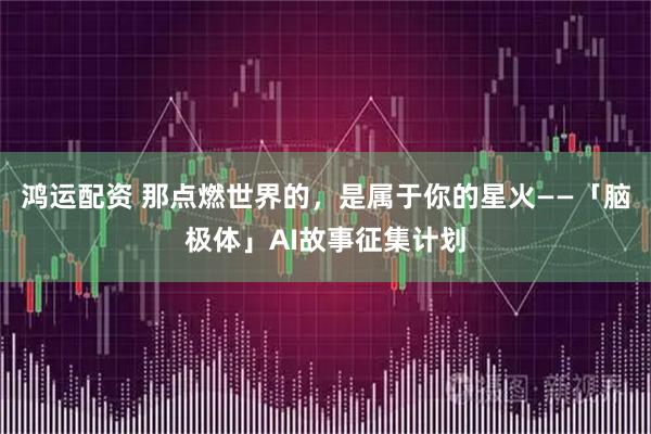 鸿运配资 那点燃世界的,是属于你的星火——「脑极体」AI故事征集计划