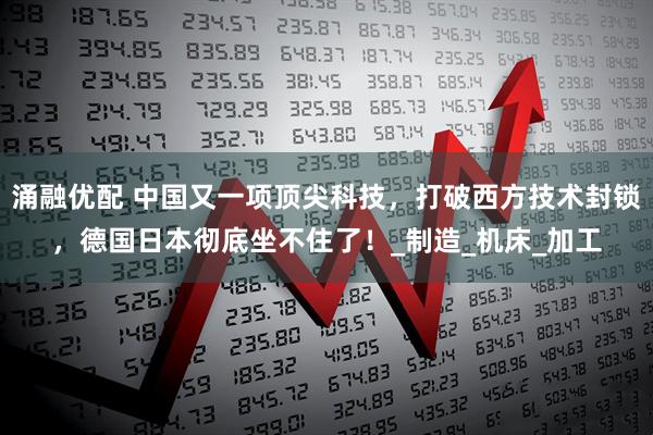 涌融优配 中国又一项顶尖科技,打破西方技术封锁,德国日本彻底坐不住了!_制造_机床_加工