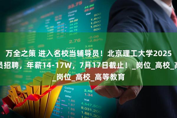 万全之策 进入名校当辅导员！北京理工大学2025年辅导员招聘，年薪14-17W，7月17日截止！_岗位_高校_高等教育