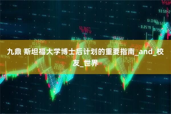九鼎 斯坦福大学博士后计划的重要指南_and_校友_世界