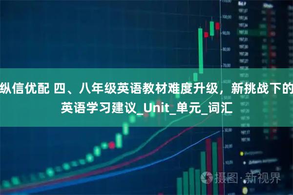 纵信优配 四、八年级英语教材难度升级，新挑战下的英语学习建议_Unit_单元_词汇