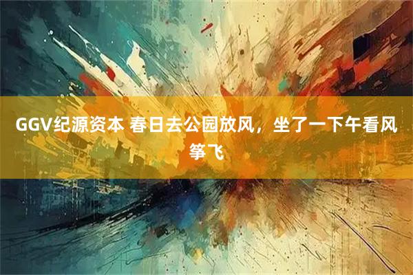 GGV纪源资本 春日去公园放风,坐了一下午看风筝飞