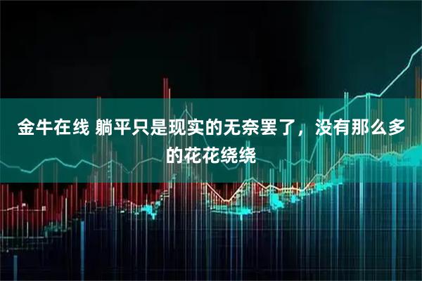 金牛在线 躺平只是现实的无奈罢了，没有那么多的花花绕绕
