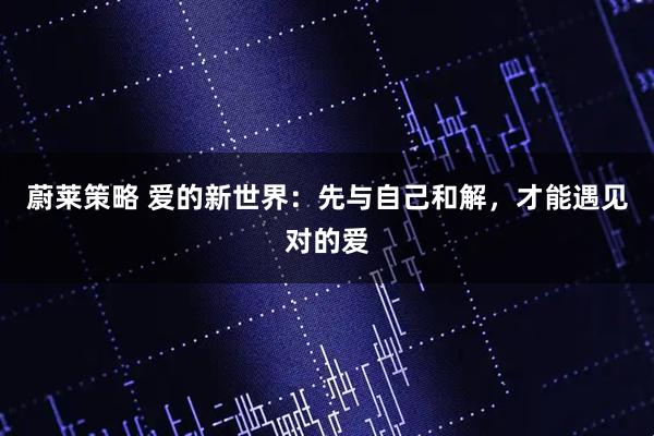 蔚莱策略 爱的新世界:先与自己和解,才能遇见对的爱
