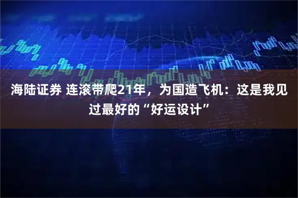 海陆证券 连滚带爬21年,为国造飞机:这是我见过最好的“好运设计”