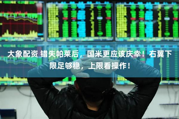 大象配资 错失帕莱后，国米更应该庆幸！右翼下限足够稳，上限看操作！