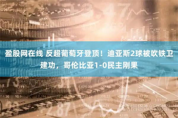 盈股网在线 反超葡萄牙登顶！迪亚斯2球被吹铁卫建功，哥伦比亚1-0民主刚果