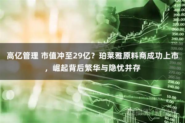 高亿管理 市值冲至29亿？珀莱雅原料商成功上市，崛起背后繁华与隐忧并存