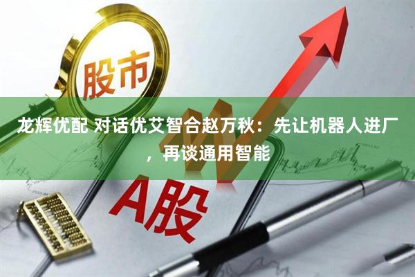 龙辉优配 对话优艾智合赵万秋：先让机器人进厂，再谈通用智能
