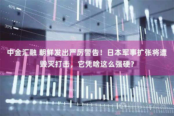 中金汇融 朝鲜发出严厉警告！日本军事扩张将遭毁灭打击，它凭啥这么强硬？